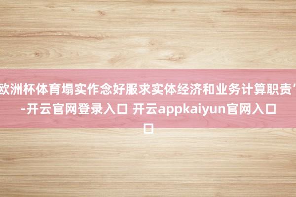 欧洲杯体育塌实作念好服求实体经济和业务计算职责”-开云官网登录入口 开云appkaiyun官网入口