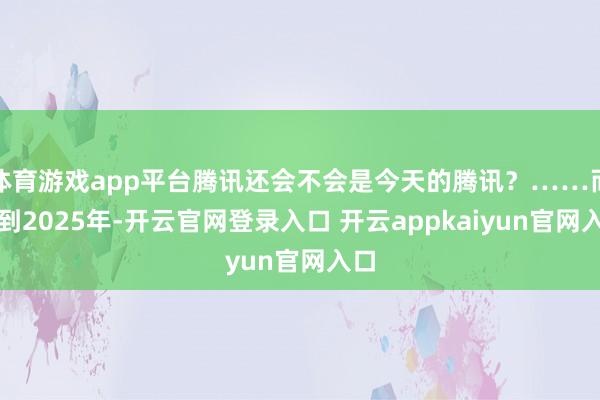体育游戏app平台腾讯还会不会是今天的腾讯？……而来到2025年-开云官网登录入口 开云appkaiyun官网入口