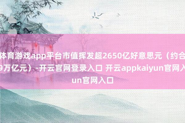 体育游戏app平台市值挥发超2650亿好意思元（约合1.9万亿元）-开云官网登录入口 开云appkaiyun官网入口