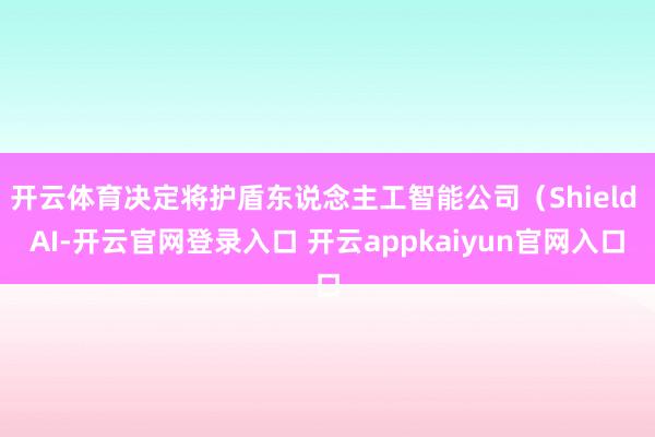 开云体育决定将护盾东说念主工智能公司（Shield AI-开云官网登录入口 开云appkaiyun官网入口